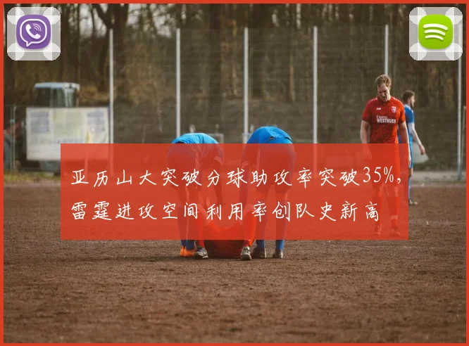 亚历山大突破分球助攻率突破35%，雷霆进攻空间利用率创队史新高