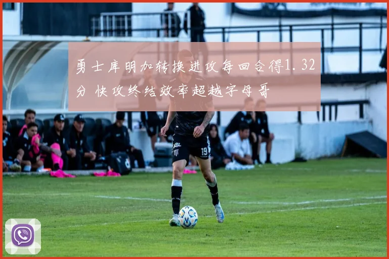 勇士库明加转换进攻每回合得1.32分 快攻终结效率超越字母哥