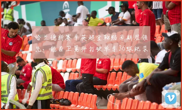哈兰德新赛季英超金靴赔率断层领先，能否卫冕并打破单季36球纪录？