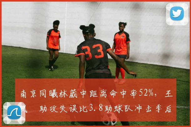 南京同曦林葳中距离命中率52%，王岚嵚助攻失误比3.8助球队冲击季后赛