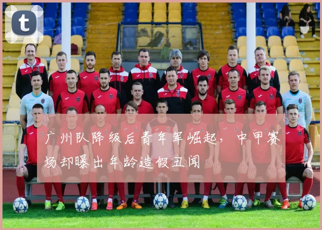 广州队降级后青年军崛起,中甲赛场却曝出年龄造假丑闻