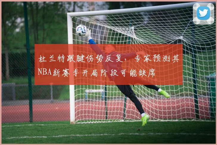 杜兰特跟腱伤势反复，专家预测其NBA新赛季开局阶段可能缺席