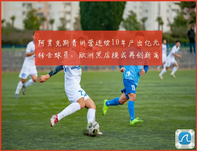 阿贾克斯青训营连续10年产出亿元转会球员，欧洲黑店模式再创新高