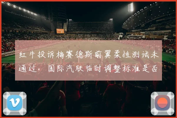 红牛投诉梅赛德斯前翼柔性测试未通过，国际汽联临时调整标准是否被操纵？
