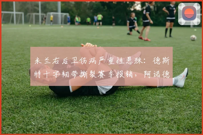 米兰右后卫伤病严重性悬殊：德斯特十字韧带撕裂赛季报销，阿诺德肌肉疲劳休2场