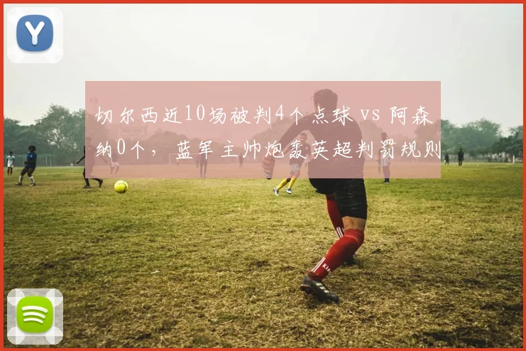切尔西近10场被判4个点球 vs 阿森纳0个，蓝军主帅炮轰英超判罚规则弹性太大